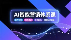 AI智能营销体系课,从用户洞察、精准触达到效果回流的数据闭环营销,提升整体营销效率与转化率-KJ分享
