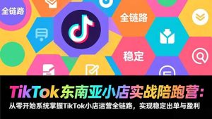 TikTok东南亚小店实战陪跑营：从零开始系统掌握TikTok小店运营全链路，实现稳定出单与盈利-KJ分享