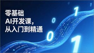 零基础AI开发课，从入门到精通、实战案例、部署落地，成为AI智能体应用达人，开拓高价值副业-KJ分享