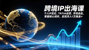 跨境IP出海课,个人IP定位、TikTok运营、市场选品,掌握核心闭环,实现月入1万美金+-KJ分享