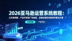2026亚马逊运营系统教程:从市场洞察、产品开发到广告投放、店铺运营的完整闭环解决方案-KJ分享