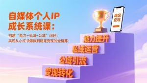 自媒体个人IP成长系统课:构建“能力-私域-公域”闭环,实现从小红书爆款到稳定变现的全链路-KJ分享