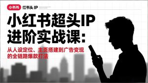 小红书超头IP进阶实战课:从人设定位、主页搭建到广告变现的全链路爆款打法-KJ分享