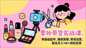 美妆带货实战课,零基础起号、爆款剪辑、带货运营,副业月入1W+轻松实现-KJ分享