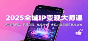 2025全域IP变现大师课:短视频爆款,直播运营,私域增长,多位大咖亲授实战方法论-KJ分享