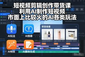 短视频剪辑创作带货课,利用AI制作短视频,市面上比较火的AI各类玩法-KJ分享