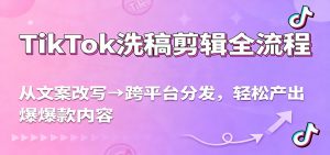 TikTok洗稿剪辑全流程，从文案改写到跨平台分发，轻松产出爆款内容，流量翻倍不是梦-KJ分享