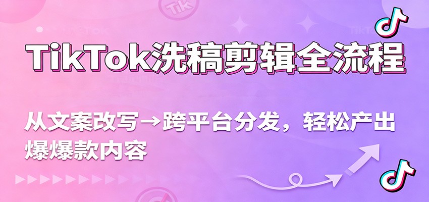 TikTok洗稿剪辑全流程，从文案改写到跨平台分发，轻松产出爆款内容，流量翻倍不是梦-KJ分享