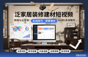 泛家居装修建材短视频精细化运营课,运营误区+账号搭建+内容选题+运营逻辑+投流获客-KJ分享