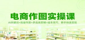 电商作图实操课：AI关键词+批量作图+多品类剪辑+挂车技巧，新手快速变现-KJ分享