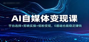 AI自媒体变现课:平台选择+剪映实操+低粉变现,0基础也能稳定赚钱-KJ分享