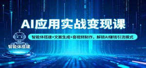 AI应用实战变现课：智能体搭建+文案生成+音视频制作，解锁AI赚钱引流模式-KJ分享