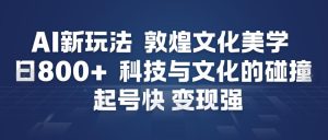 AI新玩法,敦煌文化美学,科技与文化的碰撞,起号快变现强-KJ分享