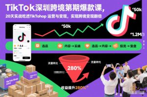 TikTok深圳跨境第2期爆款课,20天实战吃透TikTok Shop运营与变现,实现跨境变现翻倍-KJ分享