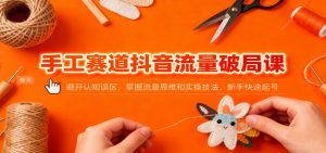 手工赛道抖音流量破局课:避开认知误区,掌握流量思维和实操技法,新手快速起号-KJ分享
