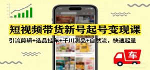 短视频带货新号起号变现课:引流剪辑+选品挂车+千川测品+自然流,快速起量-KJ分享