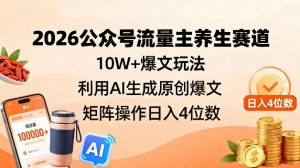 2026公众号流量主养生赛道，10W+爆文玩法，利用AI生成原创爆文，矩阵操作日入4位数-KJ分享