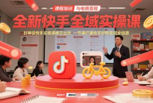 全新快手全域实操课，封神级快手实操课横空出世，一节课打通快手好物变现全链路-KJ分享