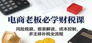 电商老板必学财税课:风险规避、报表解读、成本控制,多主体补税全流程-KJ分享