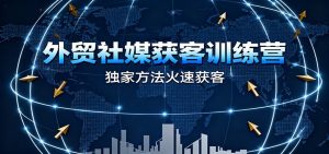 外贸社媒获客训练营,独家方法火速获客、提升成交,实现外贸降维打击(更新)-KJ分享