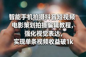 智能手机拍摄抖音短视频电影策划拍摄编辑教程,强化视觉表达,实现单条视频收益破1k-KJ分享