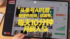 头条号AI托管，我提供视频，你发布，每天10分钟，月躺入5k+-KJ分享