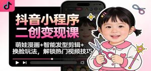 抖音小程序二创变现课:萌娃漫画+智能发型剪辑+换脸玩法,解锁热门视频技巧-KJ分享