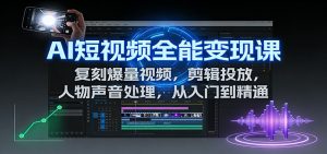AI短视频全能变现课：复刻爆量视频，剪辑投放，人物声音处理，从入门到精通-KJ分享