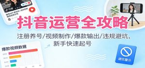 抖音运营全攻略:注册养号/视频制作/爆款输出/违规避坑,新手快速起号-KJ分享
