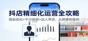 抖店精细化运营全攻略:商品优化+千川投放+ 达人带货,从搭建到盈利-KJ分享
