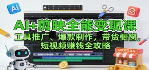 AI+剪映全能变现课：工具推广、爆款制作、带货橱窗，短视频赚钱全攻略-KJ分享