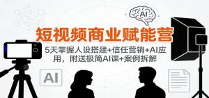 短视频商业赋能营：5天掌握人设搭建+信任营销+AI应用，附送极简AI课+案例拆解-KJ分享
