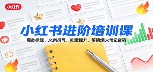 小红书进阶培训课:爆款标题、文案撰写、流量提升,解锁爆火笔记密码-KJ分享