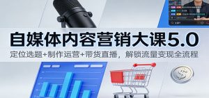 自媒体内容营销大课5.0:定位选题+制作运营+带货直播,解锁流量变现全流程-KJ分享