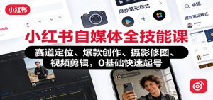 小红书自媒体全技能课:赛道定位、 爆款创作、摄影修图、视频剪辑,0基础快速起号-KJ分享