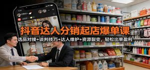 抖音达人分销起店爆单课:选品对接+谈判技巧+达人维护+资源裂变,轻松出单盈利-KJ分享