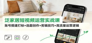 泛家居短视频运营实战课：账号搭建打标+选题创作+剪辑技巧+高流量运营逻辑-KJ分享
