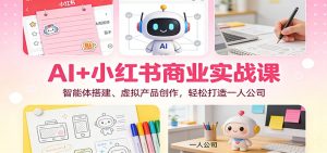 AI+小红书商业实战课:智能体搭建、虚拟产品创作,轻松打造一人公司-KJ分享