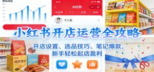 小红书开店运营全攻略:开店设置、选品技巧、笔记爆款,新手轻松起店盈利-KJ分享