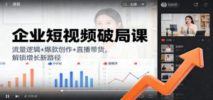 企业短视频破局课：流量逻辑+爆款创作+直播带货，解锁增长新路径-KJ分享