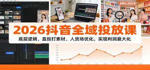 2026抖音全域投放课：底层逻辑、直投打素材、人货场优化，实现利润最大化-KJ分享