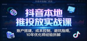抖音本地推投放实战课：账户搭建，成本控制，避坑指南，10年优化师经验拆解-KJ分享
