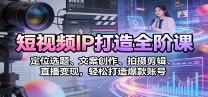 短视频IP打造全阶课：定位选题、文案创作、拍摄剪辑、直播变现，轻松打造爆款账号-KJ分享