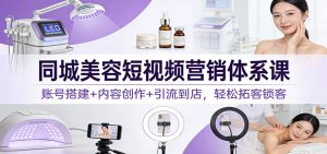 同城美容短视频营销体系课:账号搭建+内容创作+引流到店,轻松拓客锁客-KJ分享