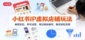 小红书IP虚拟店铺玩法,赛道定位、养号运营、笔记商品制作,教你轻松变现-KJ分享