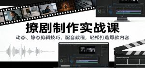 撩剧制作实战课:动态、静态剪辑技巧,配音教程,轻松打造爆款内容-KJ分享