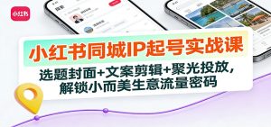 小红书同城IP起号实战课:选题封面+文案剪辑+聚光投放,解锁小而美生意流量密码-KJ分享