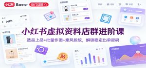 小红书虚拟资料店群进阶课：选品上品+批量作图+乘风投放，解锁稳定出单密码-KJ分享