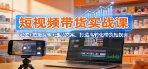 短视频带货实战课：定位+拍摄剪辑+选品文案，打造高转化带货短视频-KJ分享