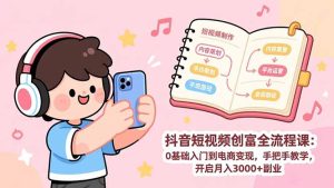 抖音短视频创富全流程课：0基础入门到电商变现，手把手教学，开启月入3000+副业-KJ分享